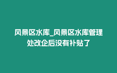 風(fēng)景區(qū)水庫_風(fēng)景區(qū)水庫管理處改企后沒有補貼了