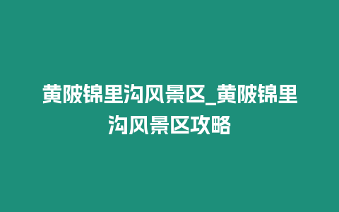 黃陂錦里溝風景區(qū)_黃陂錦里溝風景區(qū)攻略