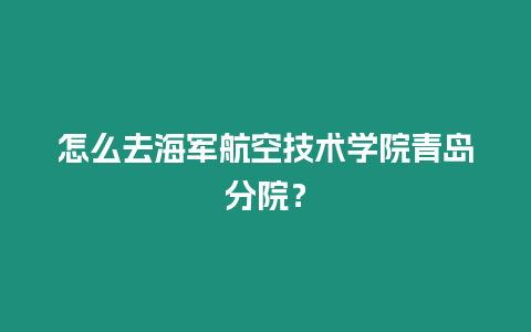 怎么去海軍航空技術學院青島分院？