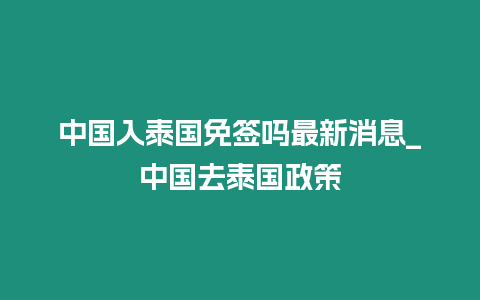 中國入泰國免簽嗎最新消息_中國去泰國政策