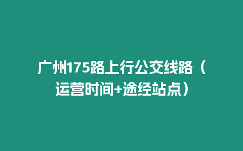 廣州175路上行公交線路（運營時間+途經(jīng)站點）