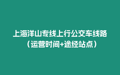 上海洋山專線上行公交車線路（運(yùn)營時間+途經(jīng)站點(diǎn)）