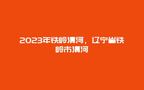 2024年鐵嶺清河,遼寧省鐵嶺市清河插圖 d59a5c03fedfa9557876732f19f2f56f.jpg
