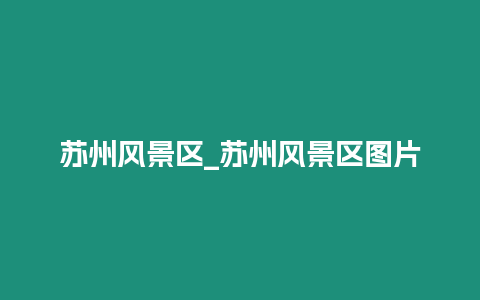 蘇州風(fēng)景區(qū)_蘇州風(fēng)景區(qū)圖片
