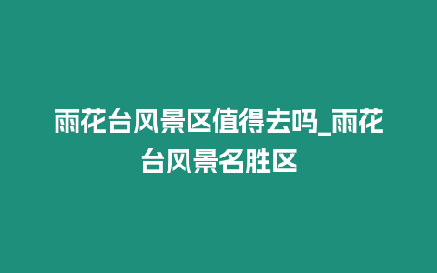 雨花臺風景區值得去嗎_雨花臺風景名勝區