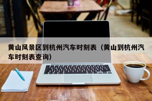 黃山風景區到杭州汽車時刻表_黃山到杭州汽車時刻表查詢插圖 d6110adc6ce34aafa272e1dbc61b9ba0.jpg
