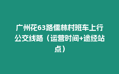 廣州花63路儒林村班車上行公交線路（運營時間+途經(jīng)站點）