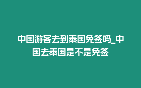 中國游客去到泰國免簽嗎_中國去泰國是不是免簽