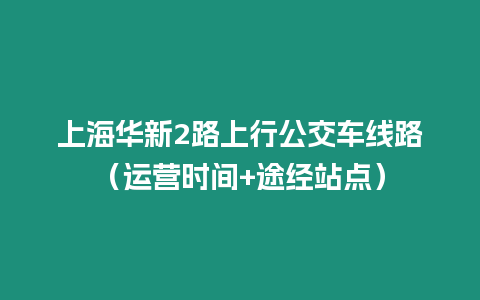 上海華新2路上行公交車線路（運營時間+途經站點）