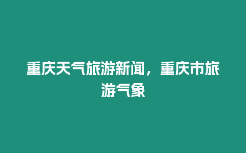 重慶天氣旅游新聞，重慶市旅游氣象