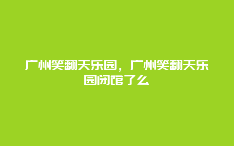 廣州笑翻天樂園,廣州笑翻天樂園閉館了么插圖 d8a1f10ec2b9880e614b231272121f7f.jpg