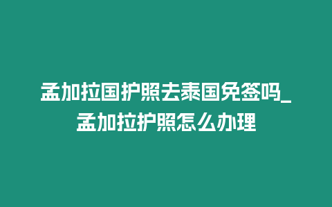 孟加拉國護(hù)照去泰國免簽嗎_孟加拉護(hù)照怎么辦理