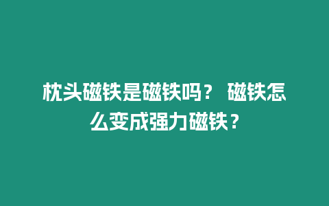 枕頭磁鐵是磁鐵嗎？ 磁鐵怎么變成強力磁鐵？