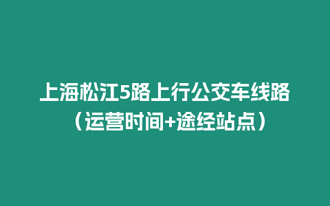 上海松江5路上行公交車線路（運營時間+途經站點）