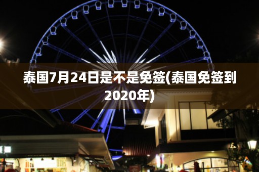 泰國7月24日是不是免簽_泰國免簽到2024年插圖 da200023f8952d4868bb864885844347.jpg