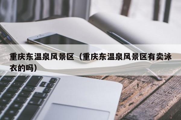 重慶東溫泉風景區_重慶東溫泉風景區有賣泳衣的嗎插圖 da3d488988311c3cd213e3cfe79ec391.jpg