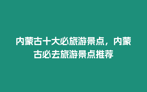內蒙古十大必旅游景點，內蒙古必去旅游景點推薦