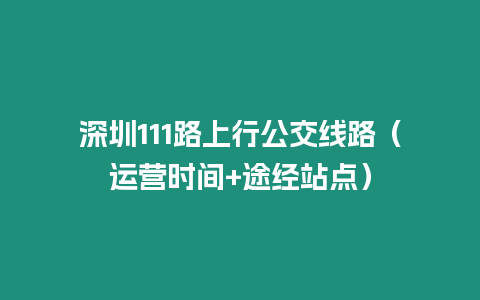 深圳111路上行公交線路（運營時間+途經站點）