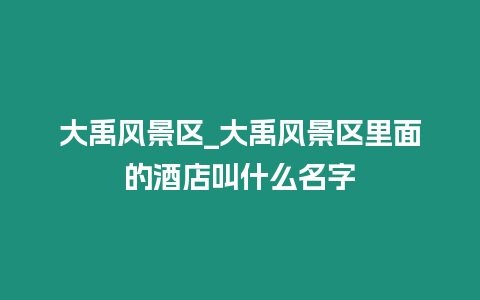 大禹風(fēng)景區(qū)_大禹風(fēng)景區(qū)里面的酒店叫什么名字