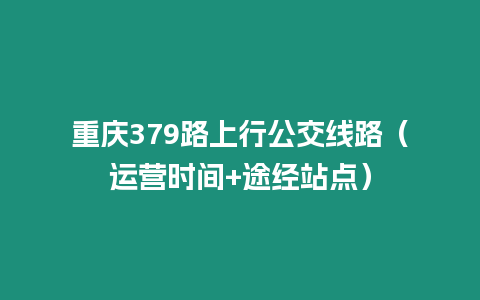 重慶379路上行公交線路（運(yùn)營(yíng)時(shí)間+途經(jīng)站點(diǎn)）