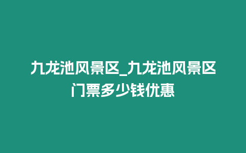 九龍池風景區_九龍池風景區門票多少錢優惠