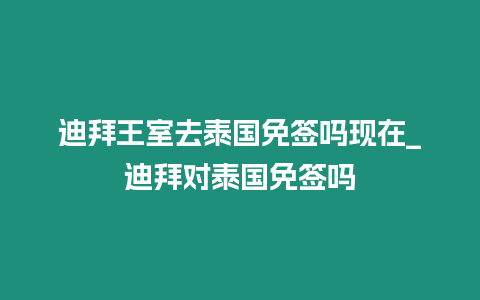 迪拜王室去泰國免簽嗎現在_迪拜對泰國免簽嗎