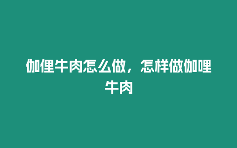 伽俚牛肉怎么做,怎樣做伽哩牛肉插圖 伽俚牛肉怎么做,怎樣做伽哩牛肉