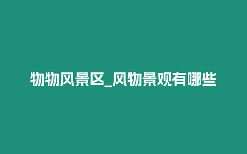 物物風景區_風物景觀有哪些
