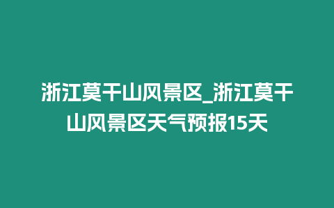 浙江莫干山風景區_浙江莫干山風景區天氣預報15天