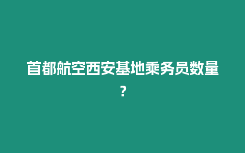 首都航空西安基地乘務員數量？