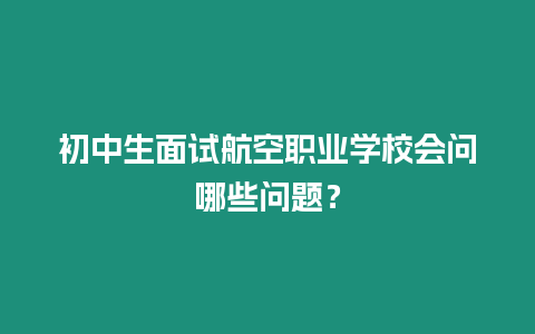 初中生面試航空職業(yè)學(xué)校會(huì)問哪些問題？