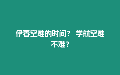 伊春空難的時間？ 學航空難不難？