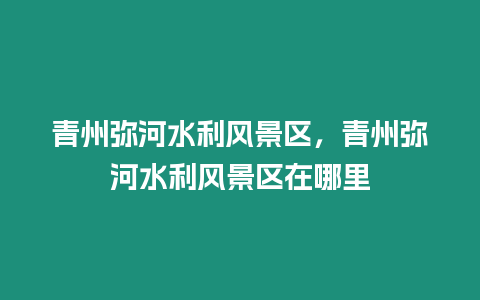 青州彌河水利風(fēng)景區(qū)，青州彌河水利風(fēng)景區(qū)在哪里