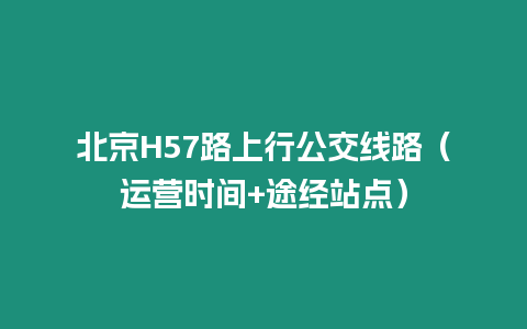 北京H57路上行公交線路（運營時間+途經(jīng)站點）