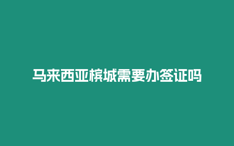 馬來(lái)西亞檳城需要辦簽證嗎