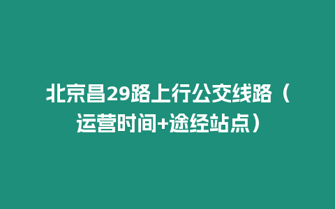 北京昌29路上行公交線路（運(yùn)營時(shí)間+途經(jīng)站點(diǎn)）