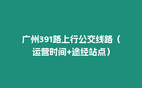 廣州391路上行公交線路（運營時間+途經站點）
