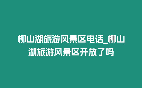 柳山湖旅游風景區電話_柳山湖旅游風景區開放了嗎