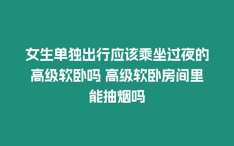 女生單獨出行應該乘坐過夜的高級軟臥嗎 高級軟臥房間里能抽煙嗎