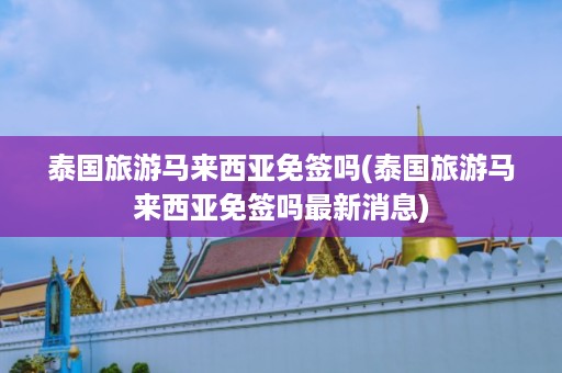 泰國旅游馬來西亞免簽嗎_泰國旅游馬來西亞免簽嗎最新消息插圖 df22e715ee77e887765f9e017f468451.jpg