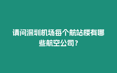 請問深圳機場每個航站樓有哪些航空公司？