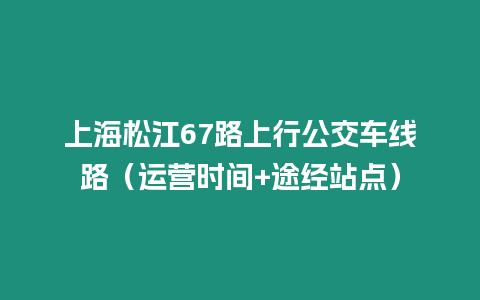 上海松江67路上行公交車線路（運(yùn)營時間+途經(jīng)站點(diǎn)）