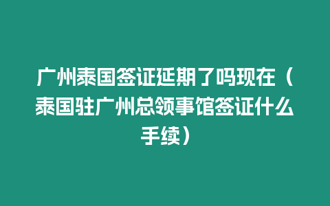 廣州泰國簽證延期了嗎現(xiàn)在（泰國駐廣州總領事館簽證什么手續(xù)）