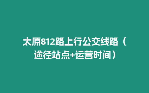 太原812路上行公交線路（途徑站點(diǎn)+運(yùn)營時(shí)間）