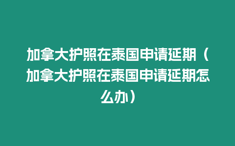 加拿大護(hù)照在泰國申請延期（加拿大護(hù)照在泰國申請延期怎么辦）