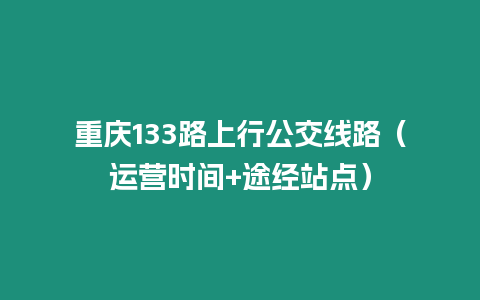 重慶133路上行公交線路（運營時間+途經(jīng)站點）