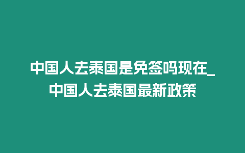 中國人去泰國是免簽嗎現(xiàn)在_中國人去泰國最新政策