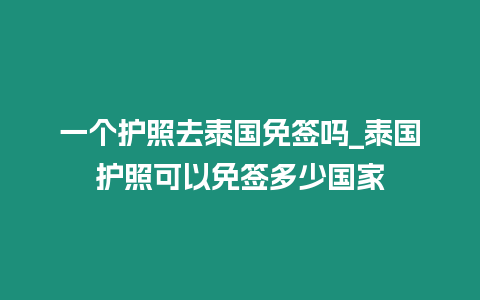一個護照去泰國免簽嗎_泰國護照可以免簽多少國家