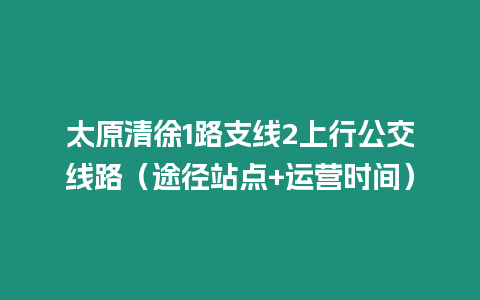 太原清徐1路支線2上行公交線路（途徑站點(diǎn)+運(yùn)營(yíng)時(shí)間）