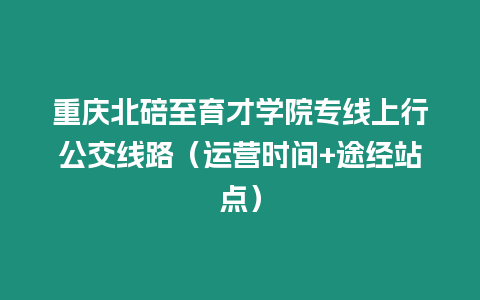 重慶北碚至育才學(xué)院專線上行公交線路（運(yùn)營(yíng)時(shí)間+途經(jīng)站點(diǎn)）